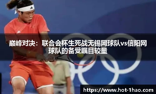 巅峰对决：联合会杯生死战无锡网球队vs信阳网球队的备受瞩目较量