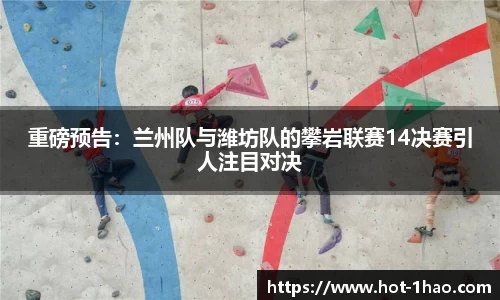 重磅预告：兰州队与潍坊队的攀岩联赛14决赛引人注目对决
