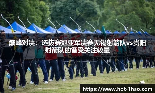 巅峰对决：选拔赛冠亚军决赛无锡射箭队vs贵阳射箭队的备受关注较量