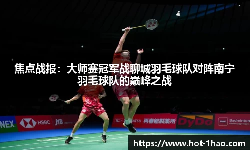 焦点战报：大师赛冠军战聊城羽毛球队对阵南宁羽毛球队的巅峰之战
