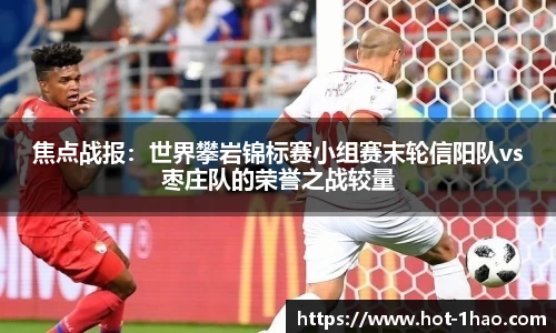 焦点战报：世界攀岩锦标赛小组赛末轮信阳队vs枣庄队的荣誉之战较量